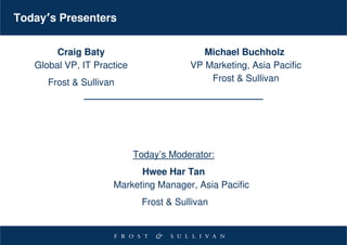 Today’s Presenters


        Craig Baty                         Michael Buchholz
   Global VP, IT Practice               VP Marketing, Asia Pacific
      Frost & Sullivan                      Frost & Sullivan




                            Today’s Moderator:
                           Hwee Har Tan
                     Marketing Manager, Asia Pacific
                             Frost & Sullivan
 