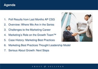 Agenda



1. Poll Results from Last Months AP CSG
2. Overview: Where We Are in the Series
3. Challenges to the Marketing Career
4. Marketing’s Role on the Growth Team™
5. Case History: Marketing Best Practices
6. Marketing Best Practices Thought Leadership Model
7. Serious About Growth: Next Steps
 