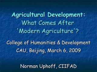 Agricultural Development:  What Comes After  'Modern Agriculture'?  College of Humanities & Development CAU, Beijing, March 6, 2009 Norman Uphoff, CIIFAD 