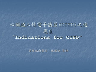 心臟植入性電子儀器(CIED)之適
應症
“Indications for CIED”
亞東紀念醫院 林恆旭 醫師
 