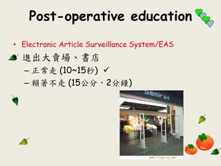 Post-operative education
• Electronic Article Surveillance System/EAS
• 進出大賣場、書店
– 正常走 (10~15秒) 
– 賴著不走 (15公分，2分鐘)
 