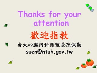 Thanks for your
attention
歡迎指教
台大心臟內科護理長孫佩勤
suen@ntuh.gov.tw
 