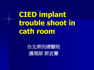 CIED implant
trouble shoot in
cath room
台北榮民總醫院
護理師 郭宜蘭
 