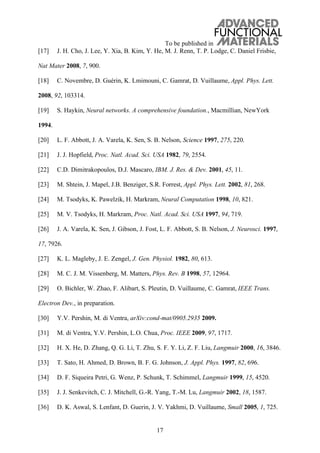 To be published in
17
[17] J. H. Cho, J. Lee, Y. Xia, B. Kim, Y. He, M. J. Renn, T. P. Lodge, C. Daniel Frisbie,
Nat Mater 2008, 7, 900.
[18] C. Novembre, D. Guérin, K. Lmimouni, C. Gamrat, D. Vuillaume, Appl. Phys. Lett.
2008, 92, 103314.
[19] S. Haykin, Neural networks. A comprehensive foundation., Macmillian, NewYork
1994.
[20] L. F. Abbott, J. A. Varela, K. Sen, S. B. Nelson, Science 1997, 275, 220.
[21] J. J. Hopfield, Proc. Natl. Acad. Sci. USA 1982, 79, 2554.
[22] C.D. Dimitrakopoulos, D.J. Mascaro, IBM. J. Res. & Dev. 2001, 45, 11.
[23] M. Shtein, J. Mapel, J.B. Benziger, S.R. Forrest, Appl. Phys. Lett. 2002, 81, 268.
[24] M. Tsodyks, K. Pawelzik, H. Markram, Neural Computation 1998, 10, 821.
[25] M. V. Tsodyks, H. Markram, Proc. Natl. Acad. Sci. USA 1997, 94, 719.
[26] J. A. Varela, K. Sen, J. Gibson, J. Fost, L. F. Abbott, S. B. Nelson, J. Neurosci. 1997,
17, 7926.
[27] K. L. Magleby, J. E. Zengel, J. Gen. Physiol. 1982, 80, 613.
[28] M. C. J. M. Vissenberg, M. Matters, Phys. Rev. B 1998, 57, 12964.
[29] O. Bichler, W. Zhao, F. Alibart, S. Pleutin, D. Vuillaume, C. Gamrat, IEEE Trans.
Electron Dev., in preparation.
[30] Y.V. Pershin, M. di Ventra, arXiv:cond-mat/0905.2935 2009.
[31] M. di Ventra, Y.V. Pershin, L.O. Chua, Proc. IEEE 2009, 97, 1717.
[32] H. X. He, D. Zhang, Q. G. Li, T. Zhu, S. F. Y. Li, Z. F. Liu, Langmuir 2000, 16, 3846.
[33] T. Sato, H. Ahmed, D. Brown, B. F. G. Johnson, J. Appl. Phys. 1997, 82, 696.
[34] D. F. Siqueira Petri, G. Wenz, P. Schunk, T. Schimmel, Langmuir 1999, 15, 4520.
[35] J. J. Senkevitch, C. J. Mitchell, G.-R. Yang, T.-M. Lu, Langmuir 2002, 18, 1587.
[36] D. K. Aswal, S. Lenfant, D. Guerin, J. V. Yakhmi, D. Vuillaume, Small 2005, 1, 725.
 