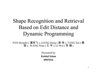 Shape Recognition and Retrieval
Based on Edit Distance and
Dynamic Programming
PAN Hongfei ( 潘鸿飞 ), LIANG Dong ( 梁 栋 ), TANG Jun ( 唐
俊 ), WANG Nian ( 王 年 ), LI Wei ( 李 薇 )
Presented by
Kaidul Islam
0907016
1

 
