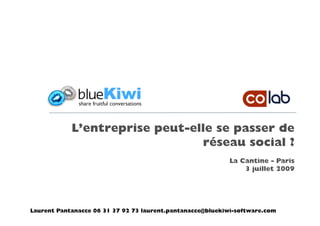 L’entreprise peut-elle se passer de
                                réseau social ?
                                                           La Cantine - Paris
                                                               3 juillet 2009




Laurent Pantanacce 06 31 37 92 73 laurent.pantanacce@bluekiwi-software.com
 