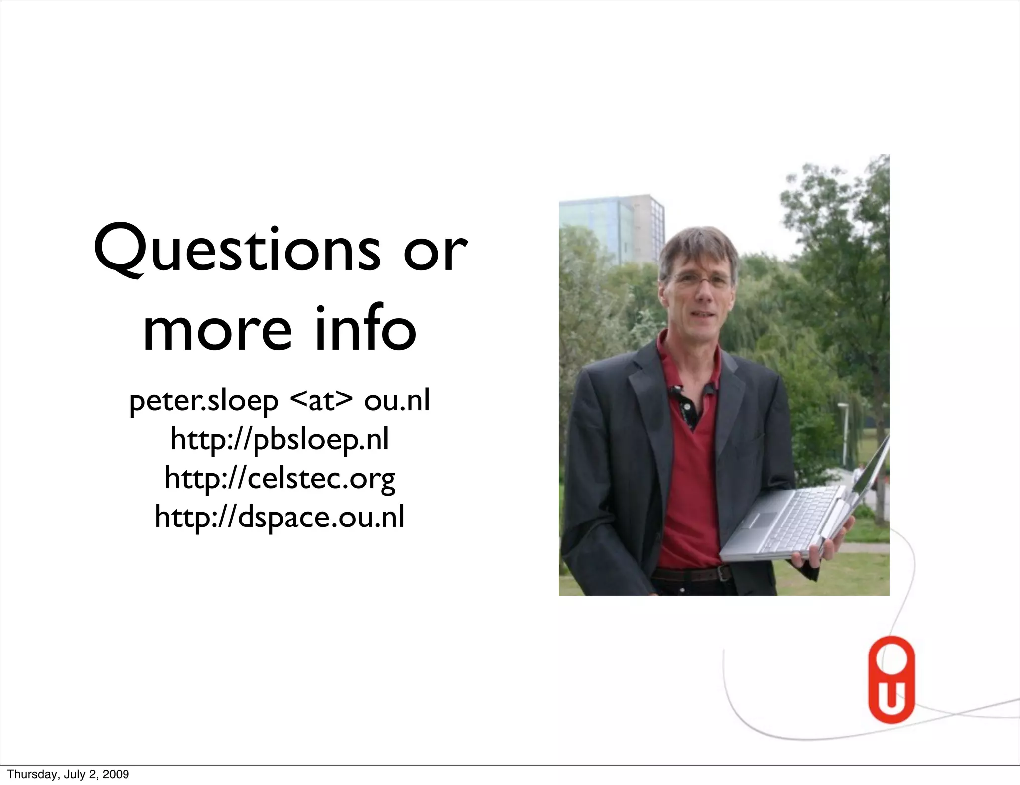 Questions or
                more info
                     peter.sloep <at> ou.nl
                        http://pbsloep.nl
                        http://celstec.org
                       http://dspace.ou.nl




Thursday, July 2, 2009
 