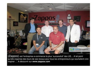 (Zappos) est l’entreprise e-commerce la plus ‘successfull’ des US… A tel point
qu’elle organise des tours de ses locaux pour tous les entrepreneurs qui souhaitent s’en
inspirer … A découvrir sur www.zappos.com
 