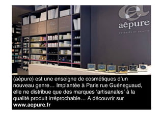(aépure) est une enseigne de cosmétiques d’un
nouveau genre… Implantée à Paris rue Guéneguaud,
elle ne distribue que des marques ‘artisanales’ à la
qualité produit irréprochable… A découvrir sur
www.aepure.fr
 