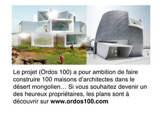 Le projet (Ordos 100) a pour ambition de faire
construire 100 maisons d’architectes dans le
désert mongolien… Si vous souhaitez devenir un
des heureux propriétaires, les plans sont à
découvrir sur www.ordos100.com
 