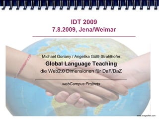 IDT 2009
           7.8.2009, Jena/Weimar
__________________________________________________________




     Michael Goriany / Angelika Güttl-Strahlhofer
       Global Language Teaching
    die Web2.0 Dimensionen für DaF/DaZ
 _________________________________________
                webCampus:Projects




                                                             www.imageafter.com
 