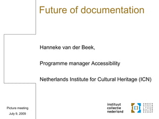Future of documentation


                  Hanneke van der Beek,


                  Programme manager Accessibility


                  Netherlands Institute for Cultural Heritage (ICN)




Picture meeting
 July 9, 2009
 