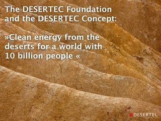 The DESERTEC Foundation
and the DESERTEC Concept:

»Clean energy from the
deserts for a world with
10 billion people «
 