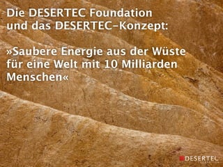 Die DESERTEC Foundation
und das DESERTEC-Konzept:

»Saubere Energie aus der Wüste
für eine Welt mit 10 Milliarden
Menschen«
 