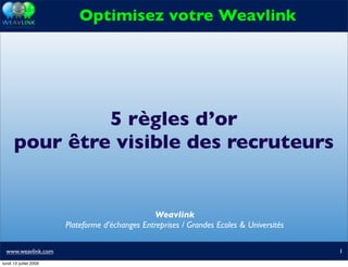 Optimisez votre Weavlink




               5 règles d’or
      pour être visible des recruteurs


                                                  Weavlink
                        Plateforme d’échanges Entreprises / Grandes Ecoles & Universités

  www.weavlink.com                                                                         1
lundi 13 juillet 2009
 