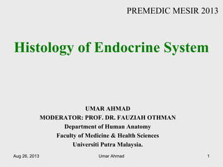 Histology of Endocrine System
UMAR AHMAD
MODERATOR: PROF. DR. FAUZIAH OTHMAN
Department of Human Anatomy
Faculty of Medicine & Health Sciences
Universiti Putra Malaysia.
PREMEDIC MESIR 2013
Aug 26, 2013 Umar Ahmad 1
 