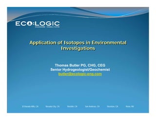 Application of Isotopes in Environmental
                     Investigations


                             Thomas Butler PG, CHG, CEG
                           Senior Hydrogeologist/Geochemist
                               butler@ecologic-eng.com




El Dorado Hills, CA   Nevada City, CA   Rocklin, CA   San Andreas, CA   Stockton, CA   Reno, NV
 