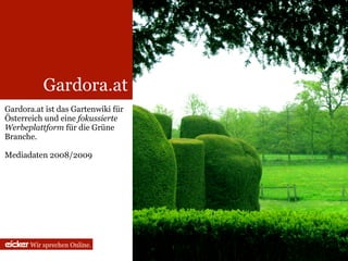 Gardora.at
Gardora.at ist das Gartenwiki für
Österreich und eine fokussierte
Werbeplattform für die Grüne
Branche.

Mediadaten 2008/2009




       Wir sprechen Online.
 