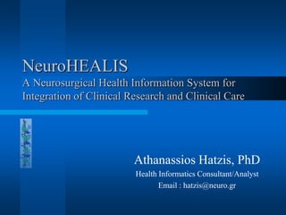 NeuroHEALISA Neurosurgical Health Information System for Integration of Clinical Research and Clinical Care Athanassios Hatzis, PhD Health Informatics Consultant/Analyst Email : hatzis@neuro.gr 