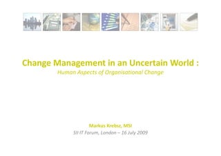Change Management in an Uncertain World :
        Human Aspects of Organisational Change




                      Markus Krebsz, MSI
             SII IT Forum, London – 16 July 2009
 