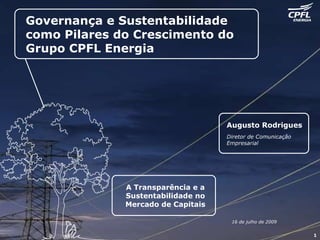 Governança e Sustentabilidade  como Pilares do Crescimento do Grupo CPFL Energia Augusto Rodrigues Diretor de Comunicação Empresarial 16 de julho de 2009 A Transparência e a Sustentabilidade no Mercado de Capitais 