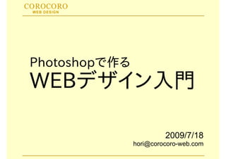 Photoshopで作る
WEBデザイン入門
   デザイ 入門
   デザ

                        2009/7/18
               h i@            b
               hori@corocoro-web.com
 