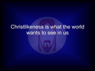 Christlikeness is what the world
        wants to see in us
 