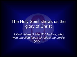 The Holy Spirit shows us the
      glory of Christ
 2 Corinthians 3:18a NIV And we, who
with unveiled faces all reflect the Lord's
                glory ...
 