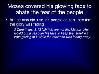 Moses covered his glowing face to
  abate the fear of the people
• But he also did it so the people couldn't see that
  the glory was fading
   – 2 Corinthians 3:13 NIV We are not like Moses, who
     would put a veil over his face to keep the Israelites
     from gazing at it while the radiance was fading away.
 