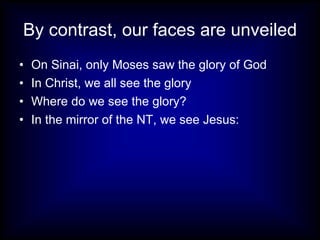 By contrast, our faces are unveiled
•   On Sinai, only Moses saw the glory of God
•   In Christ, we all see the glory
•   Where do we see the glory?
•   In the mirror of the NT, we see Jesus:
 