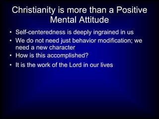 Christianity is more than a Positive
           Mental Attitude
• Self-centeredness is deeply ingrained in us
• We do not need just behavior modification; we
  need a new character
• How is this accomplished?
• It is the work of the Lord in our lives
 
