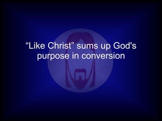 “Like Christ” sums up God's
   purpose in conversion
 