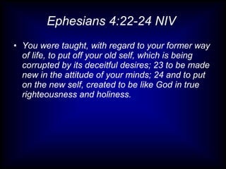 Ephesians 4:22-24 NIV
• You were taught, with regard to your former way
  of life, to put off your old self, which is being
  corrupted by its deceitful desires; 23 to be made
  new in the attitude of your minds; 24 and to put
  on the new self, created to be like God in true
  righteousness and holiness.
 