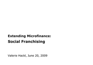Extending Microfinance:  Social Franchising Valerie Hackl, June 20, 2009 
