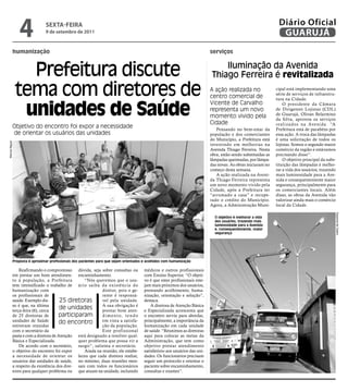 4              sextA-feiRA
                               9 de setembro de 2011
                                                                                                                                                                 Diário Oficial
                                                                                                                                                                  GUARUJÁ
            humanização                                                                                                     serviços



                  Prefeitura discute                                                                                             Iluminação da Avenida
                                                                                                                             Thiago Ferreira é revitalizada

                tema com diretores de                                                                                       A ação realizada no
                                                                                                                            centro comercial de
                                                                                                                                                                cipal está implementando uma
                                                                                                                                                                série de serviços de infraestru-
                                                                                                                                                                tura na Cidade.


                 unidades de Saúde
                                                                                                                            Vicente de Carvalho                     O presidente da Câmara
                                                                                                                            representa um novo                  de Dirigentes Lojistas (CDL)
                                                                                                                                                                de Guarujá, Olivan Belarmino
                                                                                                                            momento vivido pela                 da Silva, aprovou os serviços
                                                                                                                            Cidade                              realizados na Avenida. “A
            Objetivo do encontro foi expor a necessidade                                                                       Pensando no bem-estar da         Prefeitura está de parabéns por
            de orientar os usuários das unidades                                                                            população e dos comerciantes        essa ação. A troca das lâmpadas
                                                                                                                            do Município, a Prefeitura está     é uma solicitação de todos os
Marcos Miguel




                                                                                                                            investindo em melhorias na          lojistas. Somos o segundo maior
                                                                                                                            Avenida Thiago Ferreira. Nesta      comércio da região e estávamos
                                                                                                                            obra, estão sendo substituídas as   precisando disso”.
                                                                                                                            lâmpadas queimadas, por lâmpa-          O objetivo principal da subs-
                                                                                                                            das novas. As obras iniciaram no    tituição das lâmpadas é melho-
                                                                                                                            começo desta semana.                rar a vida dos usuários, trazendo
                                                                                                                               A ação realizada na Aveni-       mais luminosidade para a Ave-
                                                                                                                            da Thiago Ferreira representa       nida e consequentemente maior
                                                                                                                            um novo momento vivido pela         segurança, principalmente para
                                                                                                                            Cidade, após a Prefeitura ter       os comerciantes locais. Além
                                                                                                                            “arrumado a casa” e recupe-         disso, as obras da Avenida vão
                                                                                                                            rado o crédito do Município.        valorizar ainda mais o comércio
                                                                                                                            Agora, a Administração Muni-        local da Cidade.




                                                                                                                                                                                                    Dayanna de Castro
                                                                                                                              O objetivo é melhorar a vida
                                                                                                                              dos usuários, trazendo mais
                                                                                                                              luminosidade para a Avenida
                                                                                                                              e, consequentemente, maior
                                                                                                                              segurança




            Proposta é aproximar profissionais dos pacientes para que sejam orientados e acolhidos com humanização

                Reafirmando o compromisso dúvida, seja sobre consultas ou              médicos e outros profissionais
            em prestar um bom atendimen- encaminhamento.                               com Ensino Superior. “O objeti-
            to à população, a Prefeitura           “Nós queremos que o usu-            vo é que estes profissionais este-
            tem intensificado o trabalho de ário saiba da existência do                jam mais próximos dos usuários,
            humanização com                                 diretor, pois o ge-        prestando acolhimento, huma-
            os profissionais de                             rente é responsá-          nização, orientação e solução”,
            saúde. Exemplo dis-        25 diretoras         vel pela unidade.          destaca.
            so é que, na última                             A sua obrigação é              A diretora de Atenção Básica
            terça-feira (6), cerca
                                       de unidades          prestar bom aten-          e Especializada acrescenta que
            de 25 diretoras de        participaram          d i m e n t o, t e n d o   o encontro serviu para abordar,
            unidades de Saúde          do encontro          em vista a satisfa-        principalmente, a importância da
            estiveram reunidas                              ção da população.          humanização em cada unidade
            com o secretário da                             Este profissional          de saúde. “Reunimos as diretoras
            pasta e com a diretora de Atenção está designado a resolver qual-          aqui para colocar as metas da
            Básica e Especializada.            quer problema que possa vir a           Administração, que tem como
                De acordo com o secretário, surgir”, salienta o secretário.            objetivo prestar atendimento
            o objetivo do encontro foi expor       Ainda na reunião, ele estabe-       satisfatório aos usuários das uni-
            a necessidade de orientar os leceu que cada diretora realize,              dades. Os funcionários precisam
            usuários das unidades de saúde, no mínimo, duas reuniões men-              seguir um protocolo e orientar o
            a respeito da existência dos dire- sais com todos os funcionários          paciente sobre encaminhamento,
            tores para qualquer problema ou que atuam na unidade, incluindo            consultas e exames”.
 