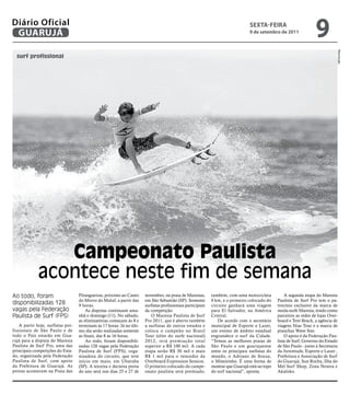 Diário Oficial
 GUARUJÁ
                                                                                                                                 sextA-feiRA
                                                                                                                                 9 de setembro de 2011
                                                                                                                                                                     9




                                                                                                                                                                                Reprodução
  surf profissional




                 Campeonato Paulista
              acontece neste fim de semana
Ao todo, foram                      Pitangueiras, próximo ao Canto      novembro, na praia de Maresias,      também, com uma motocicleta            A segunda etapa do Maresia
                                    do Morro do Maluf, a partir das     em São Sebastião (SP). Somente       0 km, e o primeiro colocado do     Paulista de Surf Pro tem o pa-
disponibilizadas 128                9 horas.                            surfistas profissionais participam   circuito ganhará uma viagem        trocínio exclusivo da marca de
vagas pela Federação                    As disputas continuam ama-      da competição.                       para El Salvador, na América       moda surfe Maresia, tendo como
Paulista de Surf (FPS)              nhã e domingo (11). No sábado,         O Maresia Paulista de Surf        Central.                           parceiros as redes de lojas Over-
                                    as eliminatórias começam às 8 e     Pro 2011, que é aberto também           De acordo com o secretário      board e Tent Beach, a agência de
    A partir hoje, surfistas pro-   terminam às 17 horas. Já no últi-   a surfistas de outros estados e      municipal de Esporte e Lazer,      viagens Nias Tour e a marca de
fissionais de São Paulo e de        mo dia serão realizadas somente     coloca o campeão no Brasil           um evento de âmbito estadual       pranchas Wave Star.
todo o País estarão em Gua-         as finais, das 8 às 16 horas.       Tour (elite do surfe nacional)       engrandece o surf da Cidade.           O apoio é da Federação Pau-
rujá para a disputa do Maresia          Ao todo, foram disponibili-     2012, terá premiação total           “Temos as melhores praias de       lista de Surf, Governo do Estado
Paulista de Surf Pro, uma das       zadas 128 vagas pela Federação      superior a R$ 100 mil. A cada        São Paulo e um guarujaense         de São Paulo - junto à Secretaria
principais competições do Esta-     Paulista de Surf (FPS), orga-       etapa serão R$ 30 mil e mais         entre os principais surfistas do   da Juventude, Esporte e Lazer ,
do, organizada pela Federação       nizadora do circuito, que teve      R$ 1 mil para o vencedor da          mundo, o Adriano de Souza,         Prefeitura e Associação de Surf
Paulista de Surf, com apoio         início em maio, em Ubatuba          Overboard Expression Session.        o Mineirinho. É uma forma de       do Guarujá, Sun Rocha, Ilha do
da Prefeitura de Guarujá. As        (SP). A terceira e decisiva prova   O primeiro colocado do campe-        mostrar que Guarujá está no topo   Mel Surf Shop, Zona Neutra e
provas acontecem na Praia das       do ano será nos dias 25 e 27 de     onato paulista será premiado,        do surf nacional”, aponta.         Akaloko.
 