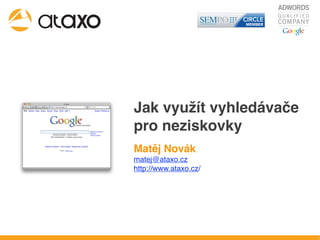 Jak využít vyhledávače
pro neziskovky
Matěj Novák
matej@ataxo.cz
http://www.ataxo.cz/
 