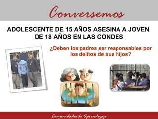 ¿Deben los padres ser responsables por los delitos de sus hijos? Conversemos Comunidades de Aprendizaje ADOLESCENTE DE 15 AÑOS ASESINA A JOVEN  DE 18 AÑOS EN LAS CONDES 