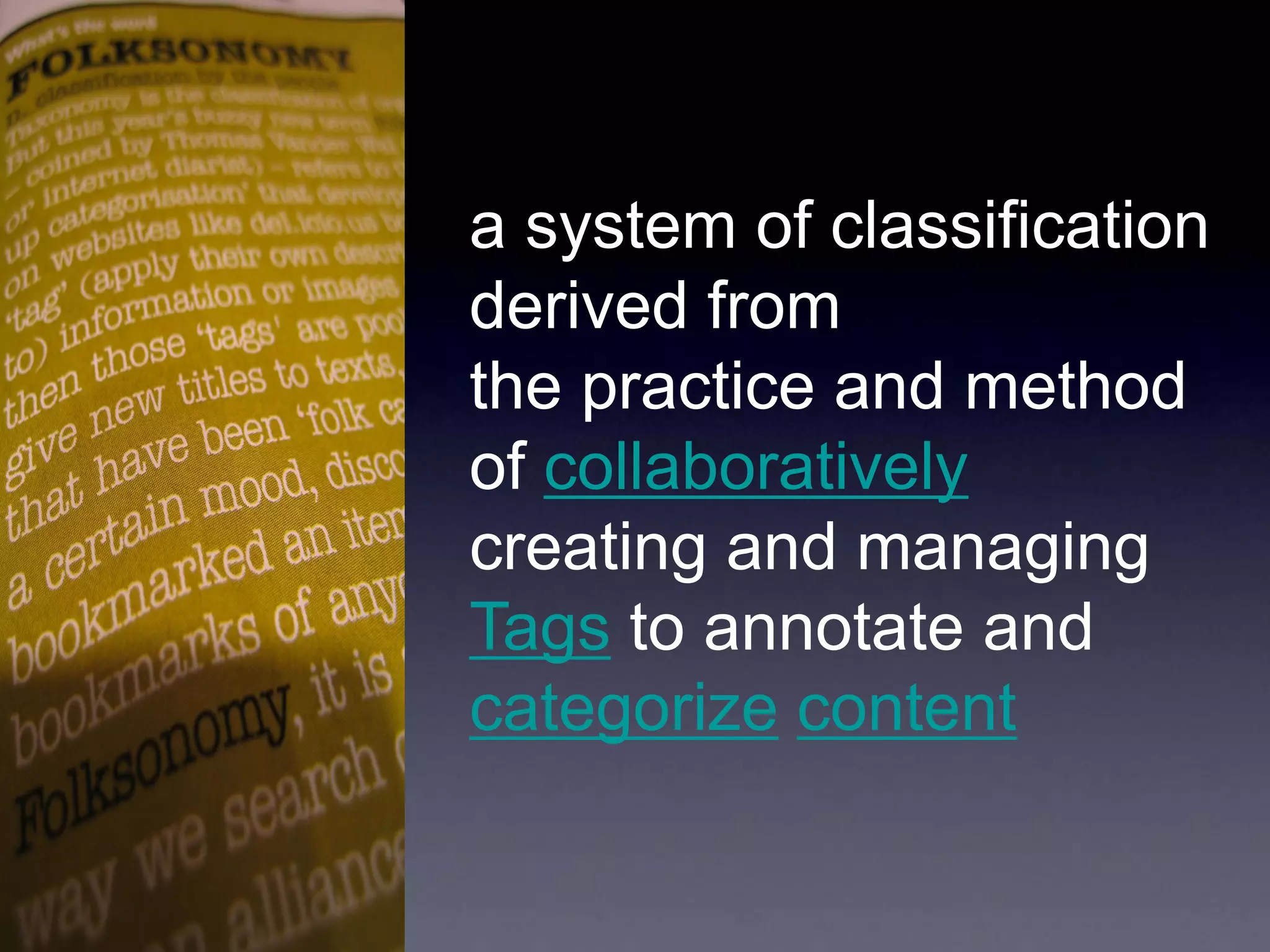 a system of classification
derived from
the practice and method
of collaboratively
creating and managing
Tags to annotate and
categorize content
 
