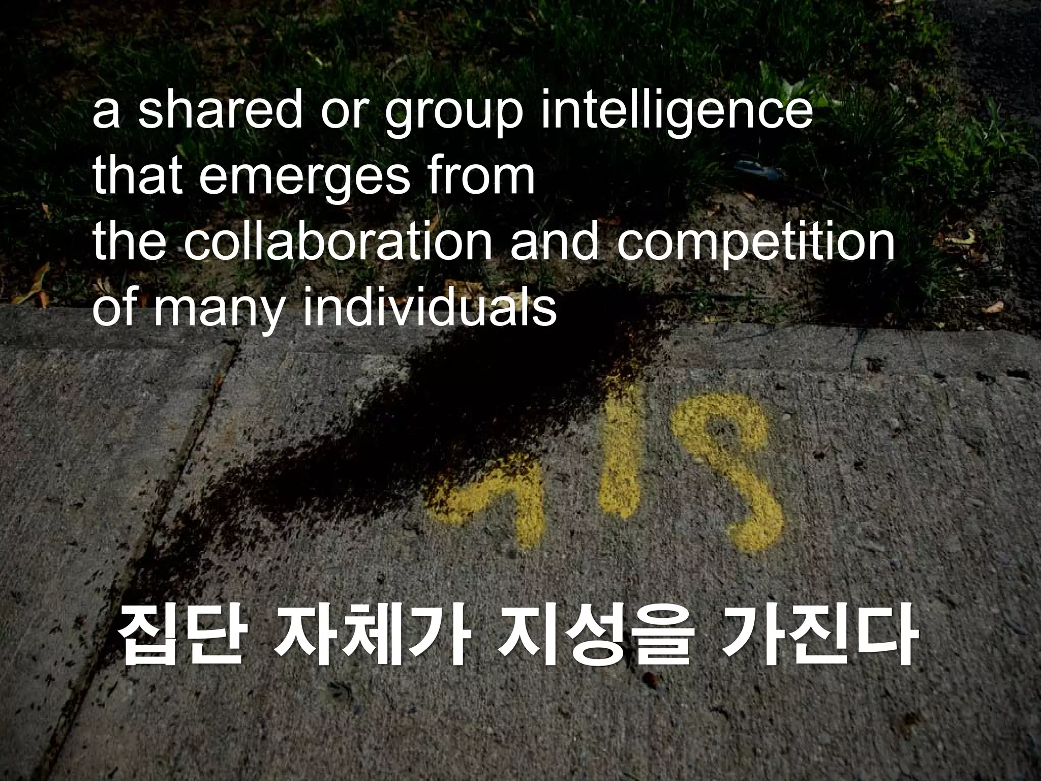 a shared or group intelligence
that emerges from
the collaboration and competition
of many individuals




집단 자체가 지성을 가진다
 
