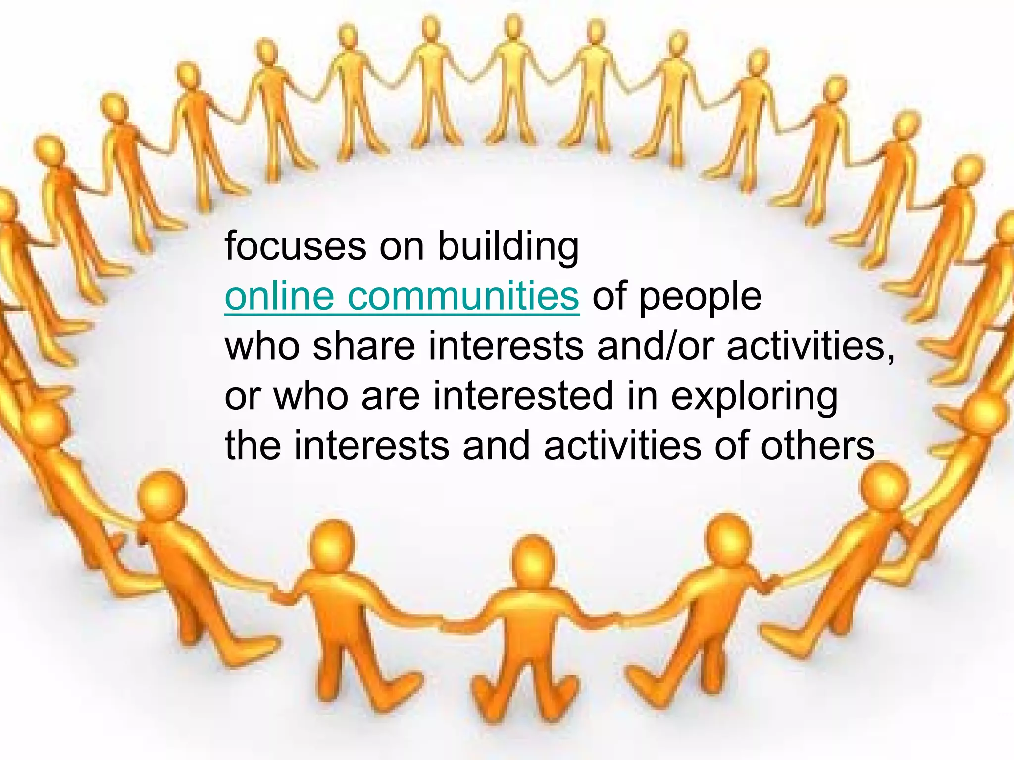 focuses on building
online communities of people
who share interests and/or activities,
or who are interested in exploring
the interests and activities of others
 