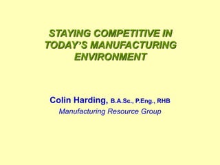 STAYING COMPETITIVE IN
TODAY’S MANUFACTURING
ENVIRONMENT
Colin Harding, B.A.Sc., P.Eng., RHB
Manufacturing Resource Group
 