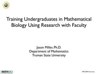 Training Undergraduates in Mathematical
  Biology Using Research with Faculty



              Jason Miller, Ph.D.
          Department of Mathematics
           Truman State University



                                      SMB 2009, Vancouver,
 