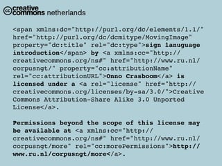 <span xmlns:dc="http://purl.org/dc/elements/1.1/"
href="http://purl.org/dc/dcmitype/MovingImage"
property="dc:title" rel="dc:type">sign lanuguage
introduction</span> by <a xmlns:cc="http://
creativecommons.org/ns#" href="http://www.ru.nl/
corpusngt/" property="cc:attributionName"
rel="cc:attributionURL">Onno Crasboom</a> is
licensed under a <a rel="license" href="http://
creativecommons.org/licenses/by-sa/3.0/">Creative
Commons Attribution-Share Alike 3.0 Unported
License</a>.

Permissions beyond the scope of this license may
be available at <a xmlns:cc="http://
creativecommons.org/ns#" href="http://www.ru.nl/
corpusngt/more" rel="cc:morePermissions">http://
www.ru.nl/corpusngt/more</a>.
 