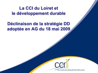 La CCI du Loiret et le développement durable Déclinaison de la stratégie DD adoptée en AG du 18 mai 2009 