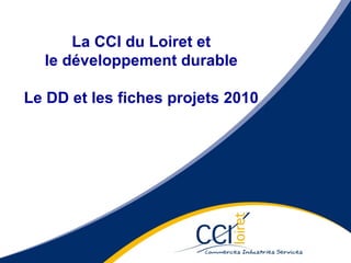 La CCI du Loiret et le développement durable Le DD et les fiches projets 2010 