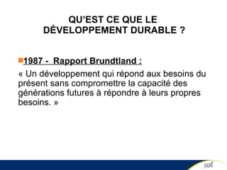 QU’EST CE QUE LE  DÉVELOPPEMENT DURABLE ? 1987 -  Rapport Brundtland : « Un développement qui répond aux besoins du présent sans compromettre la capacité des générations futures à répondre à leurs propres besoins. » 
