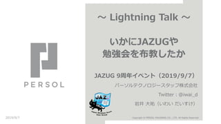～ Lightning Talk ～
いかにJAZUGや
勉強会を布教したか
JAZUG 9周年イベント（2019/9/7）
パーソルテクノロジースタッフ株式会社
Twitter：@iwai_d
岩井 大祐（いわい だいすけ）
2019/9/7 Copyright © PERSOL HOLDINGS CO., LTD. All Rights Reserved.
 