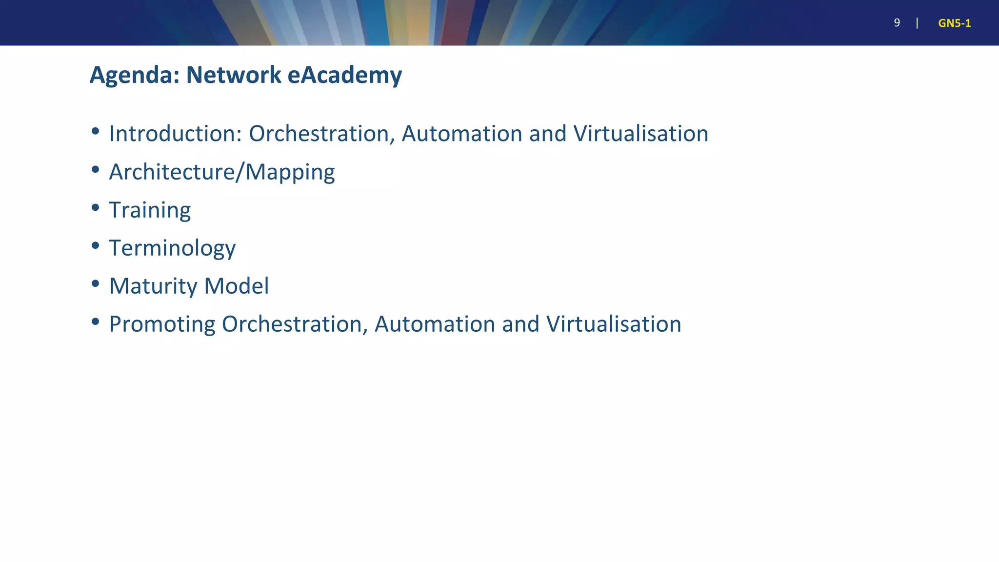 9 | GN5-1
• Introduction: Orchestration, Automation and Virtualisation
• Architecture/Mapping
• Training
• Terminology
• Maturity Model
• Promoting Orchestration, Automation and Virtualisation
Agenda: Network eAcademy
 
