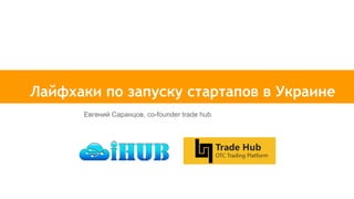 Лайфхаки по запуску стартапов в Украине
Евгений Саранцов, co-founder trade hub
 